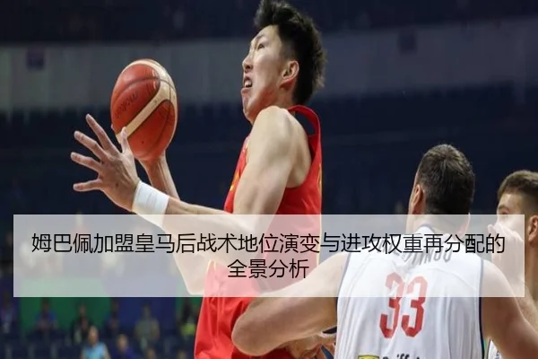 姆巴佩加盟皇马后战术地位演变与进攻权重再分配的全景分析