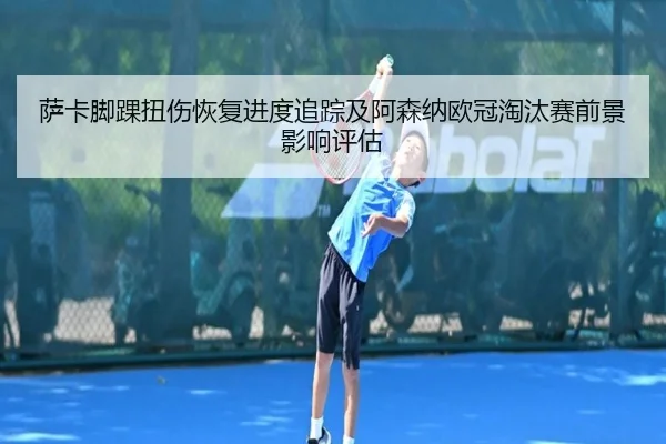 萨卡脚踝扭伤恢复进度追踪及阿森纳欧冠淘汰赛前景影响评估