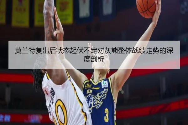 莫兰特复出后状态起伏不定对灰熊整体战绩走势的深度剖析