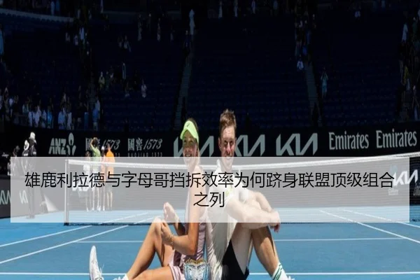 雄鹿利拉德与字母哥挡拆效率为何跻身联盟顶级组合之列