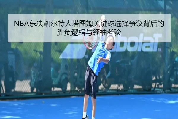 NBA东决凯尔特人塔图姆关键球选择争议背后的胜负逻辑与领袖考验