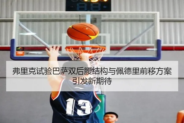 弗里克试验巴萨双后腰结构与佩德里前移方案引发新期待