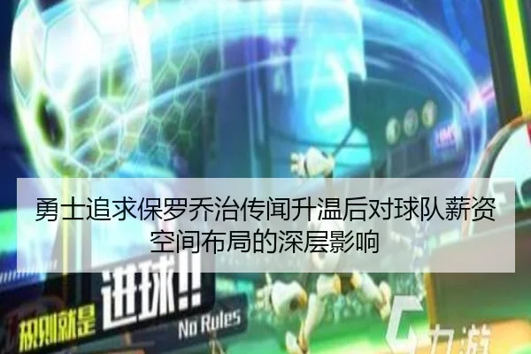 勇士追求保罗乔治传闻升温后对球队薪资空间布局的深层影响