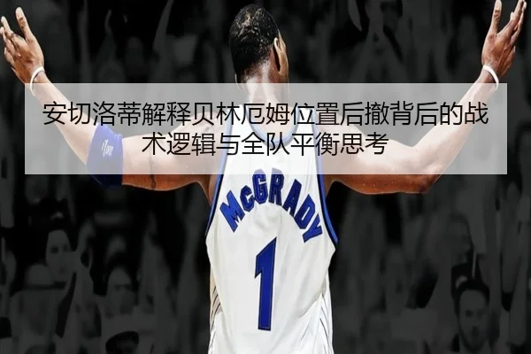 安切洛蒂解释贝林厄姆位置后撤背后的战术逻辑与全队平衡思考