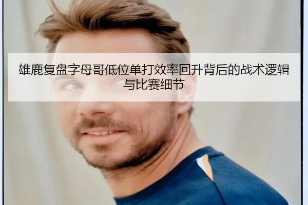 雄鹿复盘字母哥低位单打效率回升背后的战术逻辑与比赛细节