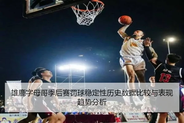 雄鹿字母哥季后赛罚球稳定性历史数据比较与表现趋势分析