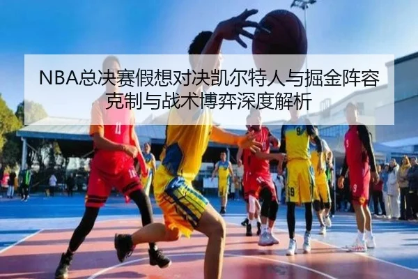 NBA总决赛假想对决凯尔特人与掘金阵容克制与战术博弈深度解析