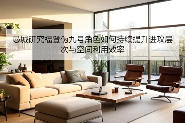 曼城研究福登伪九号角色如何持续提升进攻层次与空间利用效率
