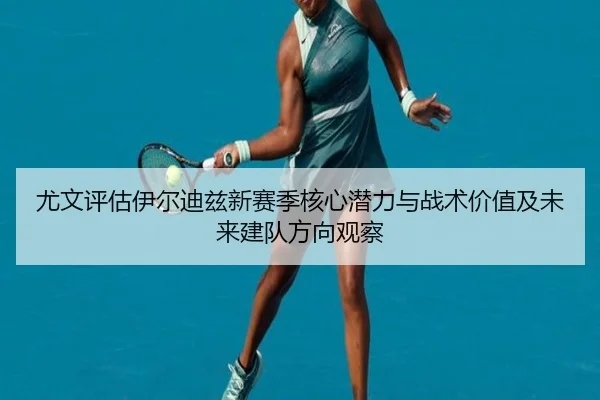 尤文评估伊尔迪兹新赛季核心潜力与战术价值及未来建队方向观察