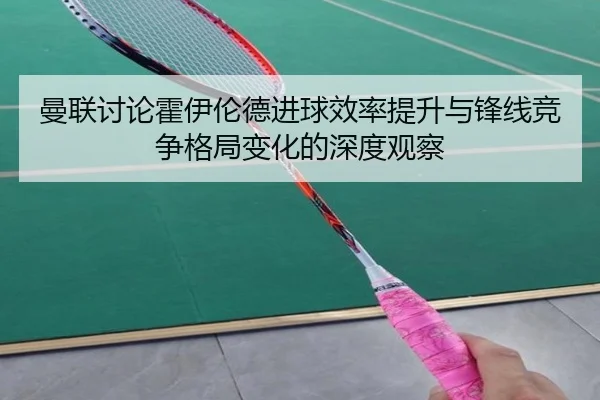 曼联讨论霍伊伦德进球效率提升与锋线竞争格局变化的深度观察