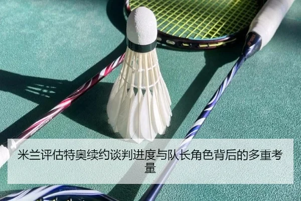 米兰评估特奥续约谈判进度与队长角色背后的多重考量