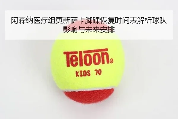 阿森纳医疗组更新萨卡脚踝恢复时间表解析球队影响与未来安排
