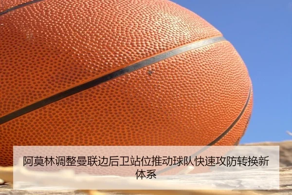 阿莫林调整曼联边后卫站位推动球队快速攻防转换新体系